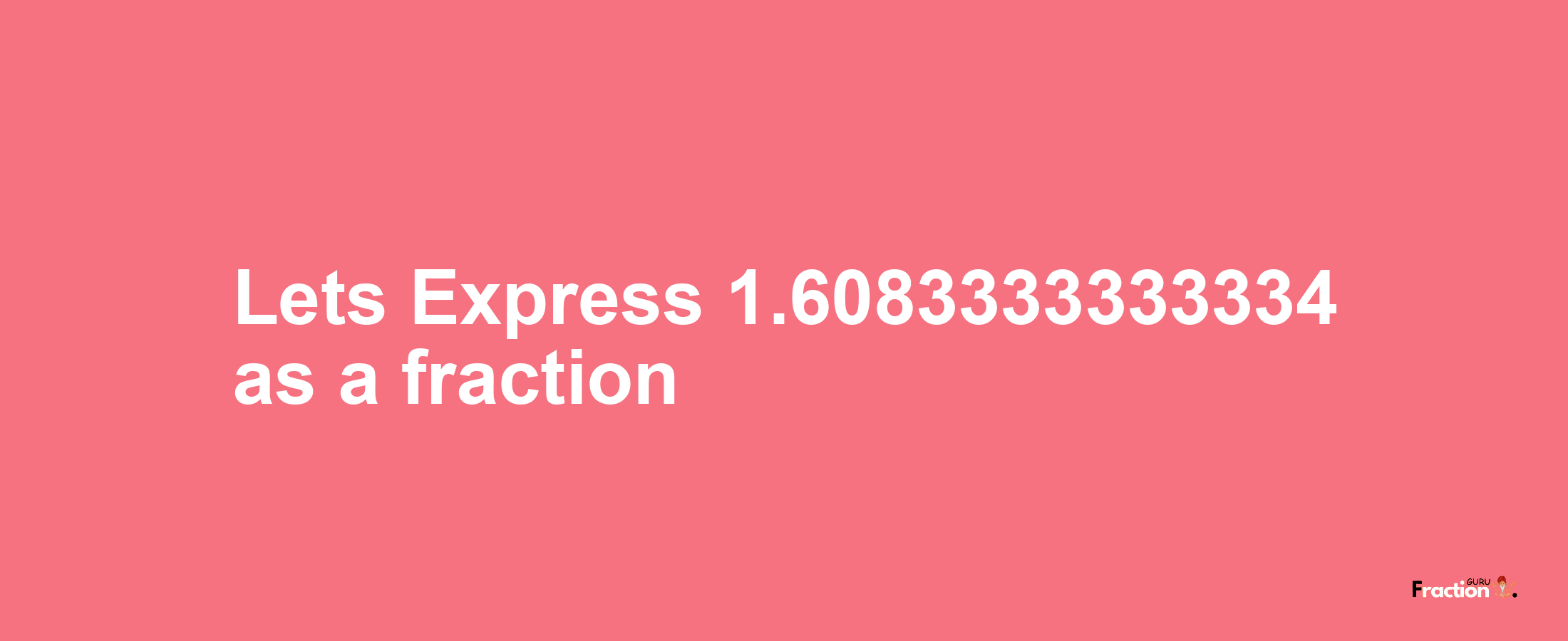 Lets Express 1.6083333333334 as afraction